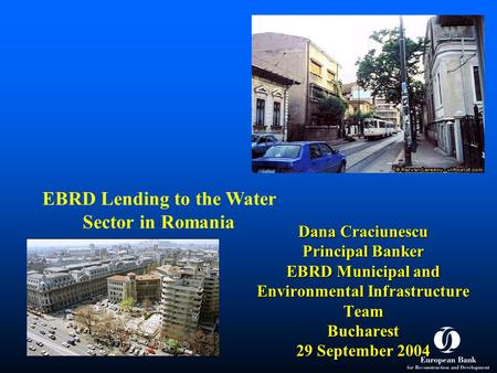 Dana Craciunescu Principal Banker EBRD Municipal and Environmental Infrastructure Team Bucharest 29 September 2004 EBRD Lending to the Water Sector in.