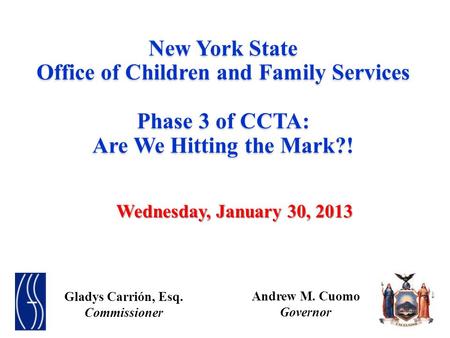 New York State Office of Children and Family Services Phase 3 of CCTA: Are We Hitting the Mark?! Wednesday, January 30, 2013 Gladys Carrión, Esq. Commissioner.