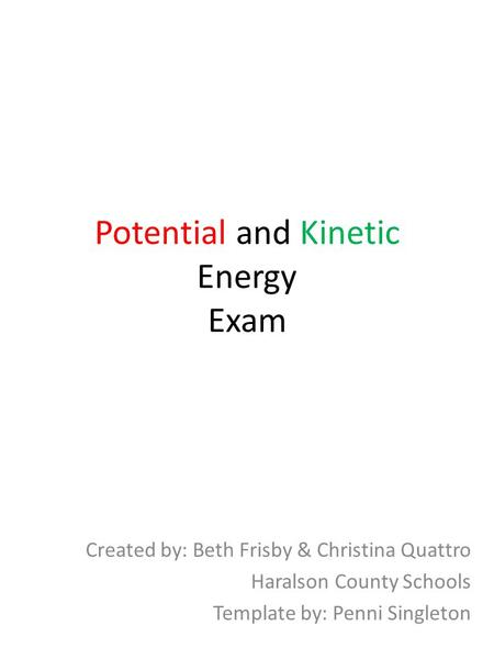 Potential and Kinetic Energy Exam Created by: Beth Frisby & Christina Quattro Haralson County Schools Template by: Penni Singleton.