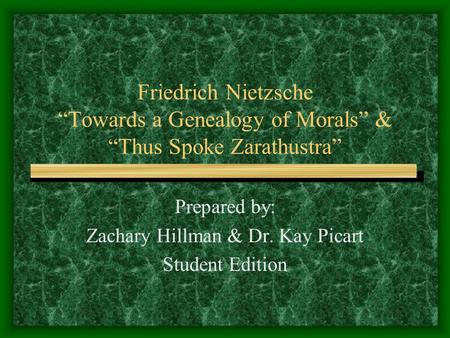 Friedrich Nietzsche “Towards a Genealogy of Morals” & “Thus Spoke Zarathustra” Prepared by: Zachary Hillman & Dr. Kay Picart Student Edition.