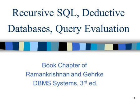 1 Recursive SQL, Deductive Databases, Query Evaluation Book Chapter of Ramankrishnan and Gehrke DBMS Systems, 3 rd ed.