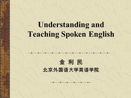 Understanding and Teaching Spoken English 金 利 民 北京外国语大学英语学院.