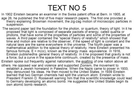 TEXT NO 5 In 1902 Einstein became an examiner in the Swiss patent office at Bern. In 1905, at age 26, he published the first of five major research papers.
