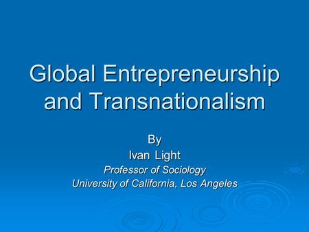 Global Entrepreneurship and Transnationalism By Ivan Light Professor of Sociology University of California, Los Angeles.