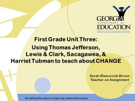 First Grade Unit Three: Using Thomas Jefferson, Lewis & Clark, Sacagawea, & Harriet Tubman to teach about CHANGE Sarah Blascovich Brown Teacher on Assignment.
