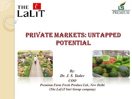 PRIVATE MARKETS: UNTAPPED POTENTIAL By: Dr. J. S. Yadav COO Premium Farm Fresh Produce Ltd., New Delhi (The LaLiT Suri Group company)