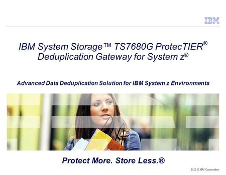 © 2010 IBM Corporation IBM System Storage™ TS7680G ProtecTIER ® Deduplication Gateway for System z ® Advanced Data Deduplication Solution for IBM System.