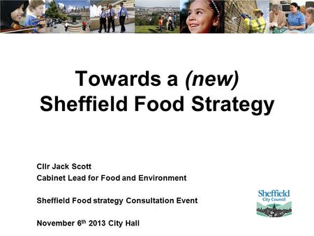 Towards a (new) Sheffield Food Strategy Cllr Jack Scott Cabinet Lead for Food and Environment Sheffield Food strategy Consultation Event November 6 th.