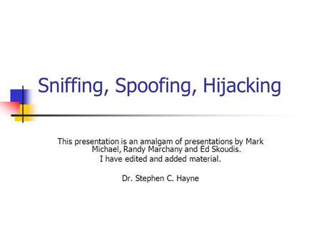 Sniffing, Spoofing, Hijacking This presentation is an amalgam of presentations by Mark Michael, Randy Marchany and Ed Skoudis. I have edited and added.