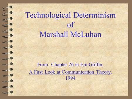 Technological Determinism of Marshall McLuhan From Chapter 26 in Em Griffin, A First Look at Communication Theory, 1994.