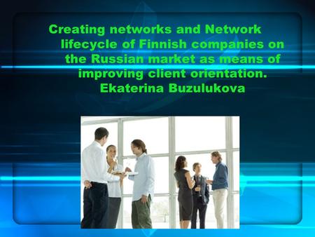 Creating networks and Network lifecycle of Finnish companies on the Russian market as means of improving client orientation. Ekaterina Buzulukova.