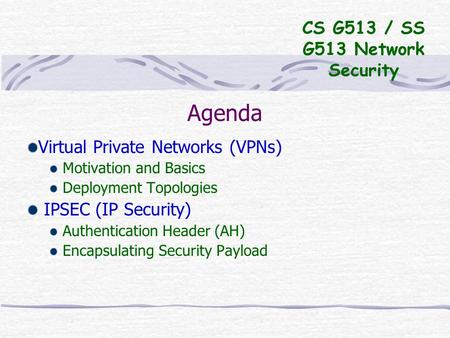 Agenda Virtual Private Networks (VPNs) Motivation and Basics Deployment Topologies IPSEC (IP Security) Authentication Header (AH) Encapsulating Security.
