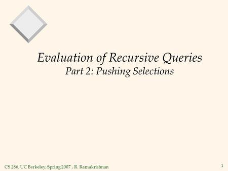CS 286, UC Berkeley, Spring 2007, R. Ramakrishnan 1 Evaluation of Recursive Queries Part 2: Pushing Selections.