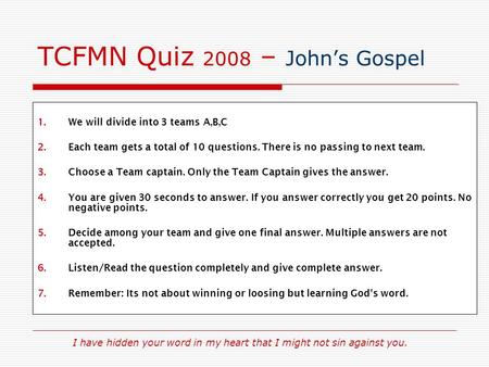 I have hidden your word in my heart that I might not sin against you. TCFMN Quiz 2008 – John’s Gospel 1.We will divide into 3 teams A,B,C 2.Each team gets.