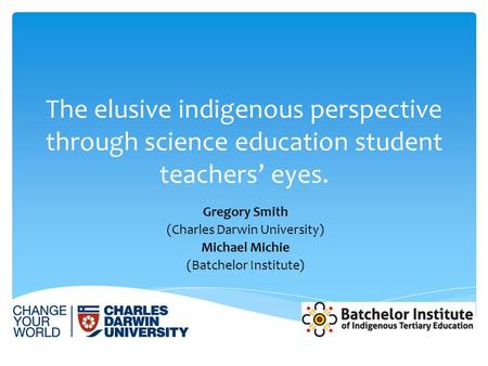 The elusive indigenous perspective through science education student teachers’ eyes. Gregory Smith (Charles Darwin University) Michael Michie (Batchelor.
