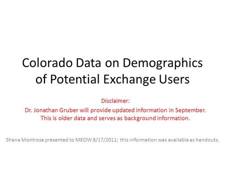 Colorado Data on Demographics of Potential Exchange Users Disclaimer: Dr. Jonathan Gruber will provide updated information in September. This is older.