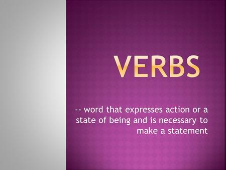 VERBS -- word that expresses action or a state of being and is necessary to make a statement.