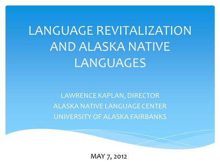 LANGUAGE REVITALIZATION AND ALASKA NATIVE LANGUAGES LAWRENCE KAPLAN, DIRECTOR ALASKA NATIVE LANGUAGE CENTER UNIVERSITY OF ALASKA FAIRBANKS MAY 7, 2012.