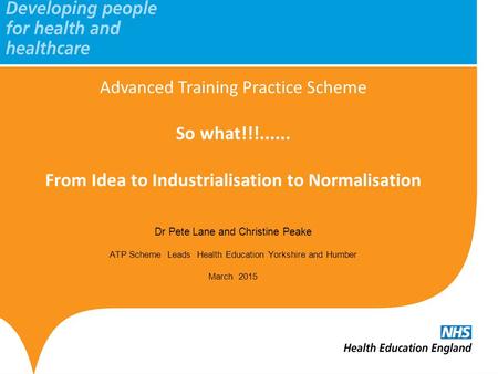 Advanced Training Practice Scheme So what!!!...... From Idea to Industrialisation to Normalisation Dr Pete Lane and Christine Peake ATP Scheme Leads Health.