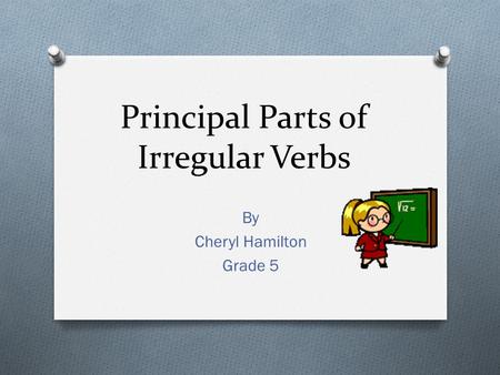 Principal Parts of Irregular Verbs By Cheryl Hamilton Grade 5.