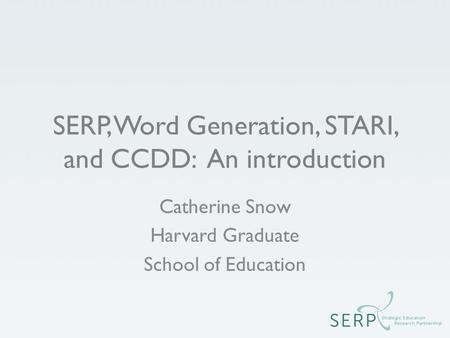 SERP, Word Generation, STARI, and CCDD: An introduction Catherine Snow Harvard Graduate School of Education.