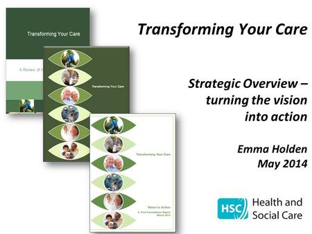 Transforming Your Care Strategic Overview – turning the vision into action Emma Holden May 2014.