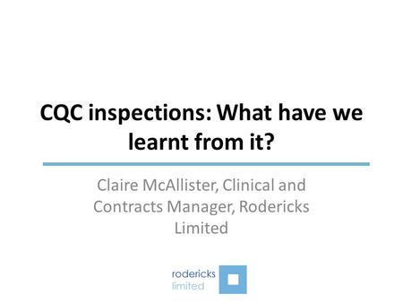 CQC inspections: What have we learnt from it? Claire McAllister, Clinical and Contracts Manager, Rodericks Limited.
