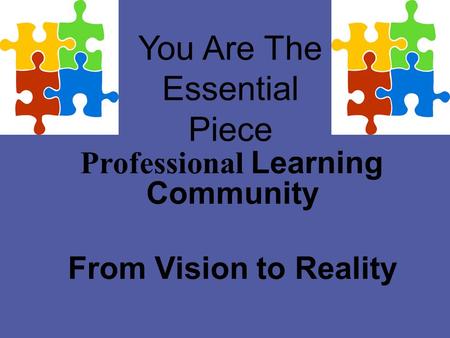You Are The Essential Piece Professional Learning Community From Vision to Reality.