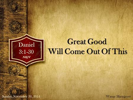 Great Good Will Come Out Of This Daniel3:1-30NKJV Sunday, November 30, 2014Wayne Hartsgrove.