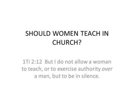SHOULD WOMEN TEACH IN CHURCH? 1Ti 2:12 But I do not allow a woman to teach, or to exercise authority over a man, but to be in silence.