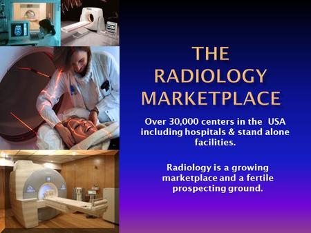 Over 30,000 centers in the USA including hospitals & stand alone facilities. Radiology is a growing marketplace and a fertile prospecting ground.