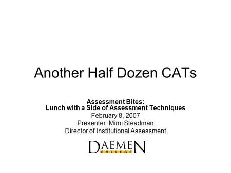 Another Half Dozen CATs Assessment Bites: Lunch with a Side of Assessment Techniques February 8, 2007 Presenter: Mimi Steadman Director of Institutional.