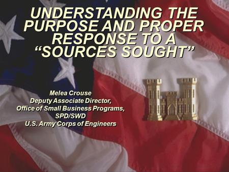 UNDERSTANDING THE PURPOSE AND PROPER RESPONSE TO A “SOURCES SOUGHT” Melea Crouse Deputy Associate Director, Office of Small Business Programs, SPD/SWD.
