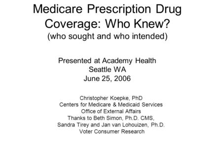 Medicare Prescription Drug Coverage: Who Knew? (who sought and who intended) Presented at Academy Health Seattle WA June 25, 2006 Christopher Koepke, PhD.