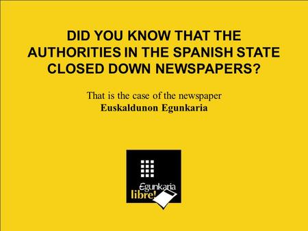 DID YOU KNOW THAT THE AUTHORITIES IN THE SPANISH STATE CLOSED DOWN NEWSPAPERS? That is the case of the newspaper Euskaldunon Egunkaria.
