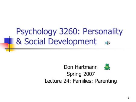 1 Psychology 3260: Personality & Social Development Don Hartmann Spring 2007 Lecture 24: Families: Parenting.