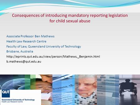 Consequences of introducing mandatory reporting legislation for child sexual abuse Associate Professor Ben Mathews Health Law Research Centre Faculty of.