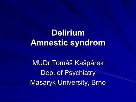 Delirium Amnestic syndrom MUDr.Tomáš Kašpárek Dep. of Psychiatry Masaryk University, Brno.