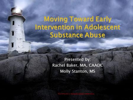 PCCYFS 2012 Annual Spring Conference Moving Toward Early Intervention in Adolescent Substance Abuse Presented by: Rachel Baker, MA, CAADC Molly Stanton,