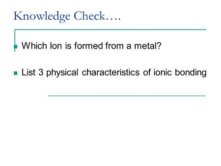 Knowledge Check…. Which Ion is formed from a metal? List 3 physical characteristics of ionic bonding.