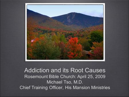 Addiction and its Root Causes Rosemount Bible Church: April 25, 2009 Michael Tso, M.D. Chief Training Officer, His Mansion Ministries.