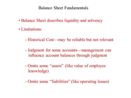 Balance Sheet Fundamentals Balance Sheet describes liquidity and solvency Limitations: - Historical Cost—may be reliable but not relevant - Judgment for.