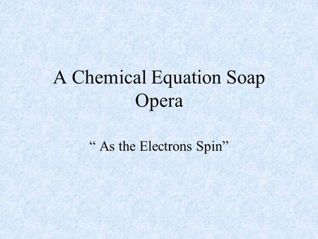 A Chemical Equation Soap Opera “ As the Electrons Spin”