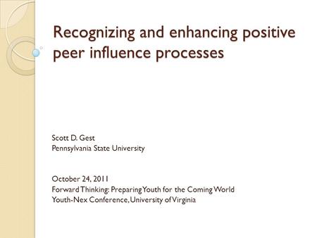 Recognizing and enhancing positive peer influence processes Scott D. Gest Pennsylvania State University October 24, 2011 Forward Thinking: Preparing Youth.