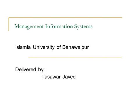 Management Information Systems Islamia University of Bahawalpur Delivered by: Tasawar Javed.