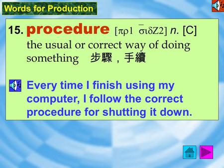Words for Production 15. procedure [pr1`sidZ2] n. [C] the usual or correct way of doing something 步驟，手續 Every time I finish using my computer, I follow.