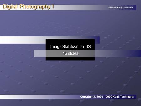 Teacher: Kenji Tachibana Digital Photography I. Copyright © 2003 – 2009 Kenji Tachibana Image Stabilization - IS 16 slides.