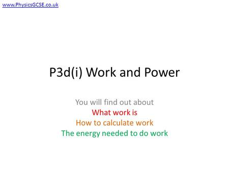 P3d(i) Work and Power You will find out about What work is How to calculate work The energy needed to do work www.PhysicsGCSE.co.uk.