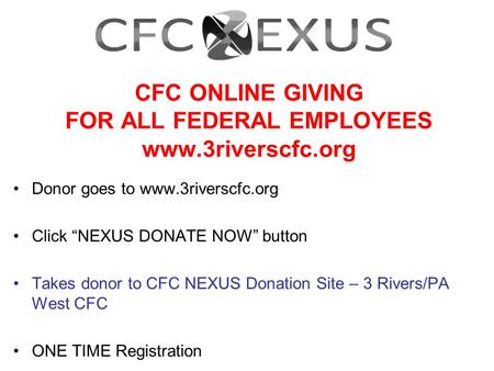 CFC ONLINE GIVING FOR ALL FEDERAL EMPLOYEES www.3riverscfc.org Donor goes to www.3riverscfc.org Click “NEXUS DONATE NOW” button Takes donor to CFC NEXUS.