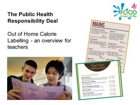 Public Health Responsibility Deal – Calories on menus The Public Health Responsibility Deal Out of Home Calorie Labelling - an overview for teachers.